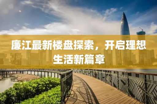 廉江最新楼盘探索，开启理想生活新篇章