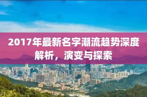 2017年最新名字潮流趋势深度解析，演变与探索