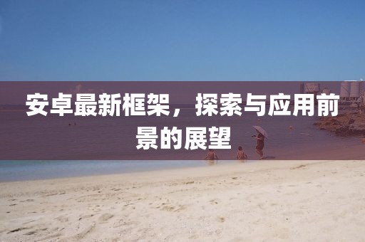 安卓最新框架，探索与应用前景的展望