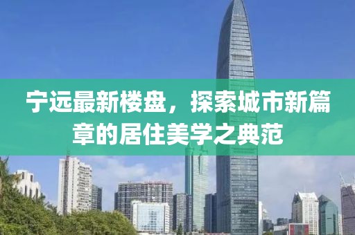 宁远最新楼盘，探索城市新篇章的居住美学之典范
