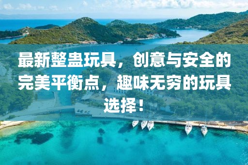 最新整蛊玩具，创意与安全的完美平衡点，趣味无穷的玩具选择！