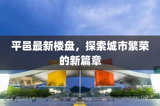 平邑最新楼盘，探索城市繁荣的新篇章