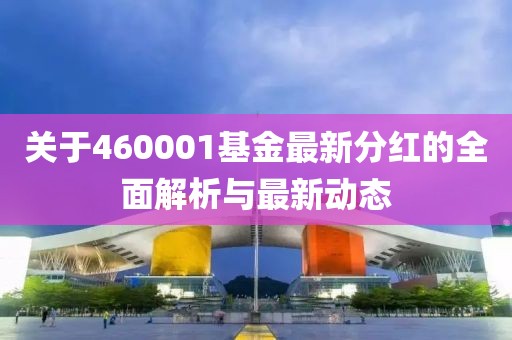 关于460001基金最新分红的全面解析与最新动态