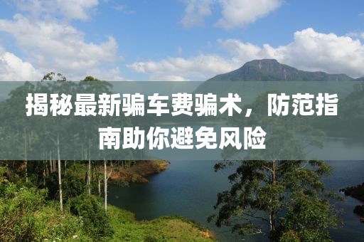 揭秘最新骗车费骗术，防范指南助你避免风险