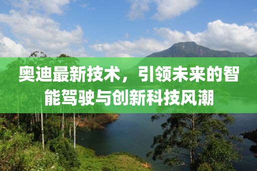 奥迪最新技术，引领未来的智能驾驶与创新科技风潮
