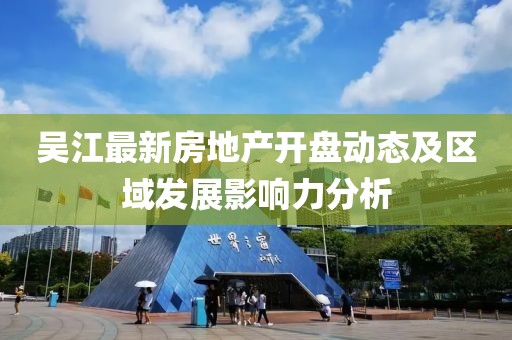 吴江最新房地产开盘动态及区域发展影响力分析
