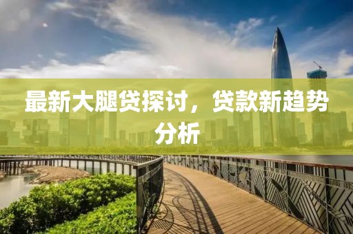 最新大腿贷探讨，贷款新趋势分析