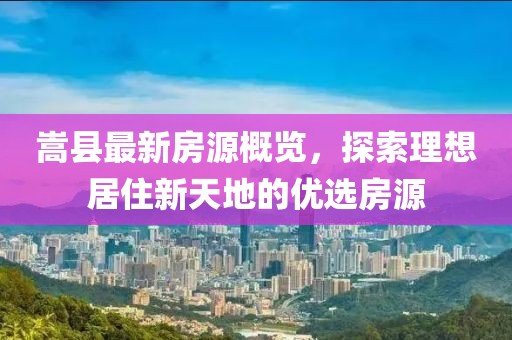 嵩县最新房源概览，探索理想居住新天地的优选房源