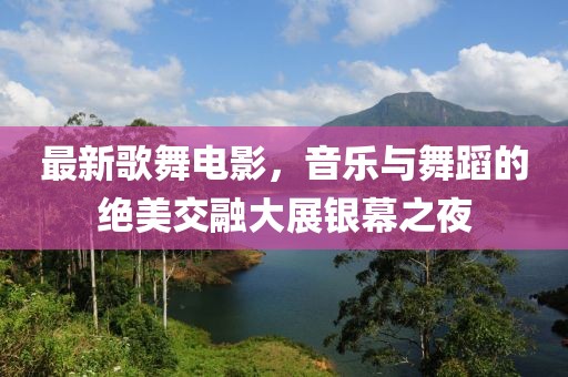 最新歌舞电影，音乐与舞蹈的绝美交融大展银幕之夜