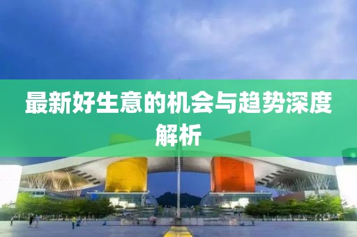 最新好生意的机会与趋势深度解析