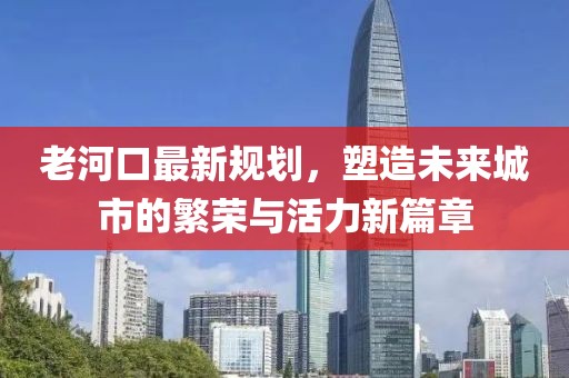 老河口最新规划，塑造未来城市的繁荣与活力新篇章