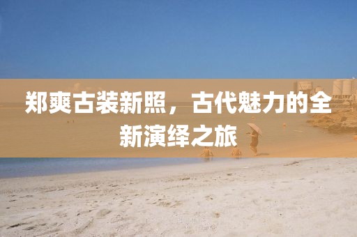 郑爽古装新照，古代魅力的全新演绎之旅