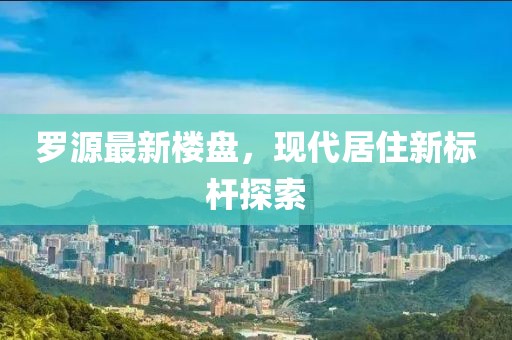 罗源最新楼盘，现代居住新标杆探索