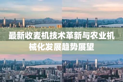 最新收麦机技术革新与农业机械化发展趋势展望