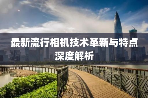 最新流行相机技术革新与特点深度解析