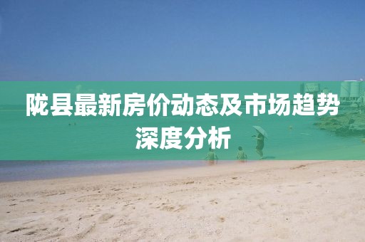 陇县最新房价动态及市场趋势深度分析