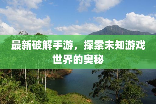 最新破解手游，探索未知游戏世界的奥秘