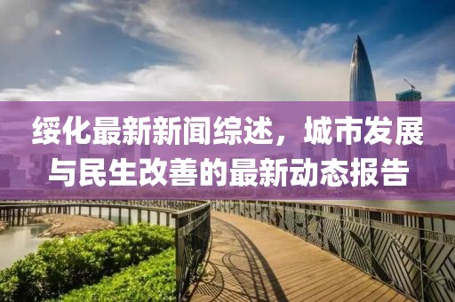 绥化最新新闻综述，城市发展与民生改善的最新动态报告