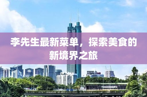 李先生最新菜单，探索美食的新境界之旅