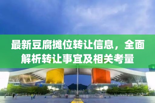 最新豆腐摊位转让信息，全面解析转让事宜及相关考量