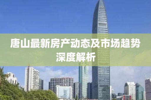 唐山最新房产动态及市场趋势深度解析