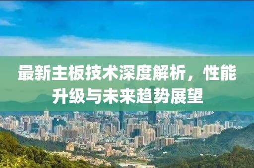 最新主板技术深度解析，性能升级与未来趋势展望