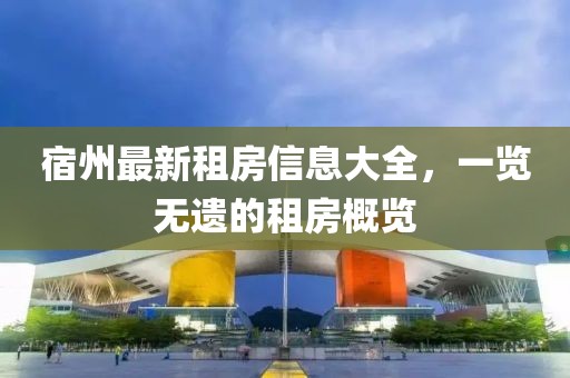 宿州最新租房信息大全，一览无遗的租房概览