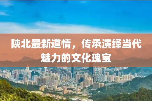陕北最新道情，传承演绎当代魅力的文化瑰宝