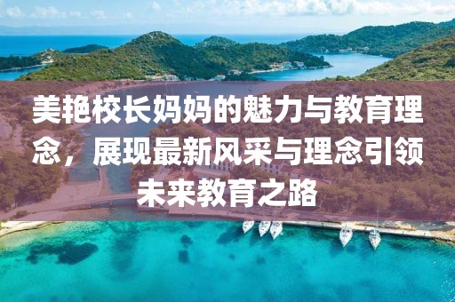 美艳校长妈妈的魅力与教育理念，展现最新风采与理念引领未来教育之路