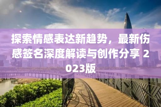 探索情感表达新趋势，最新伤感签名深度解读与创作分享 2023版