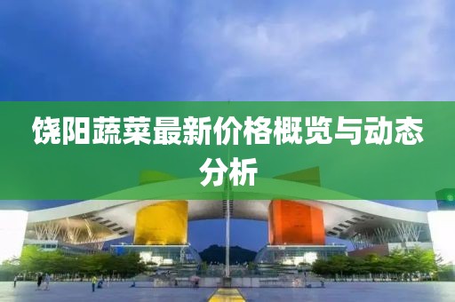 饶阳蔬菜最新价格概览与动态分析