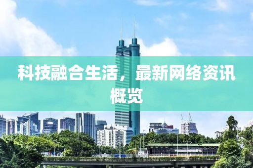 科技融合生活，最新网络资讯概览