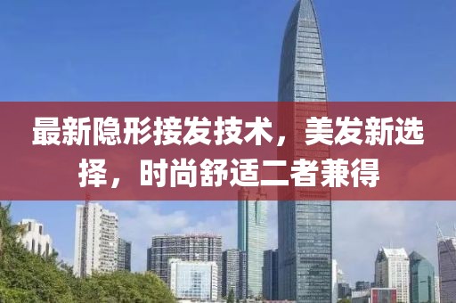 最新隐形接发技术，美发新选择，时尚舒适二者兼得
