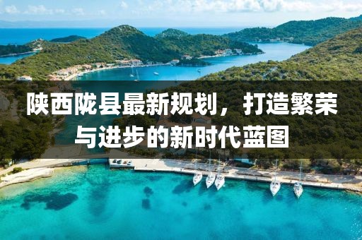 陕西陇县最新规划，打造繁荣与进步的新时代蓝图