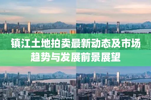 镇江土地拍卖最新动态及市场趋势与发展前景展望
