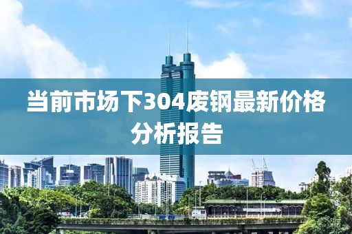 当前市场下304废钢最新价格分析报告
