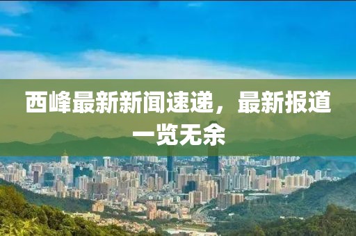 西峰最新新闻速递，最新报道一览无余