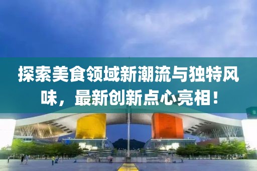 探索美食领域新潮流与独特风味，最新创新点心亮相！