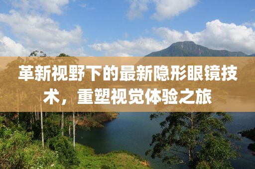 革新视野下的最新隐形眼镜技术，重塑视觉体验之旅