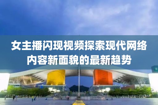 女主播闪现视频探索现代网络内容新面貌的最新趋势
