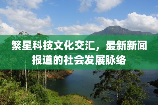 繁星科技文化交汇，最新新闻报道的社会发展脉络
