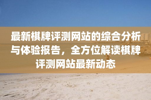 最新棋牌评测网站的综合分析与体验报告，全方位解读棋牌评测网站最新动态