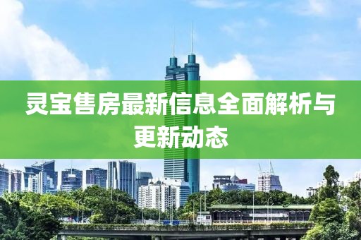 灵宝售房最新信息全面解析与更新动态