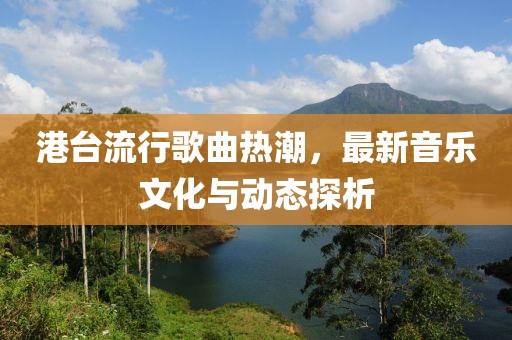 港台流行歌曲热潮，最新音乐文化与动态探析