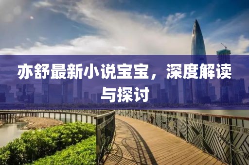 亦舒最新小说宝宝，深度解读与探讨