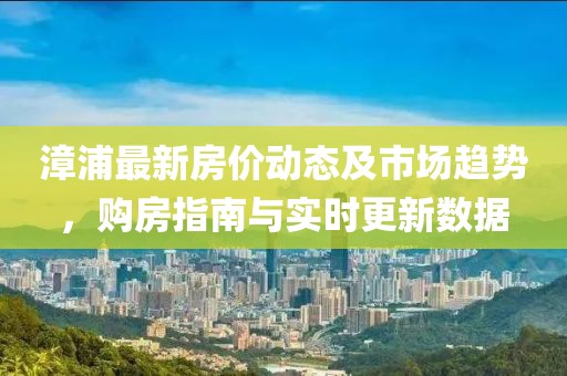漳浦最新房价动态及市场趋势，购房指南与实时更新数据