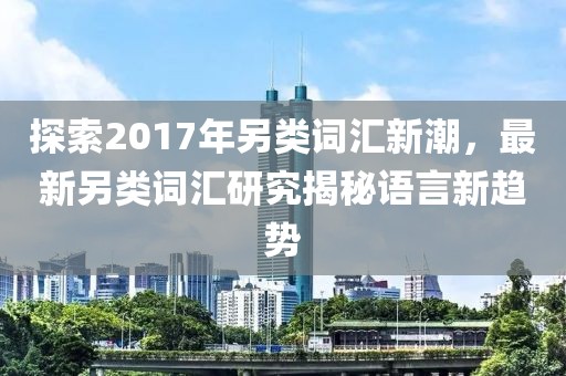 探索2017年另类词汇新潮，最新另类词汇研究揭秘语言新趋势