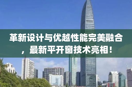 革新设计与优越性能完美融合，最新平开窗技术亮相！