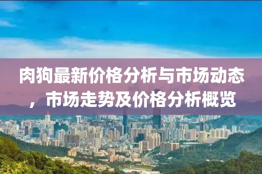 肉狗最新价格分析与市场动态，市场走势及价格分析概览