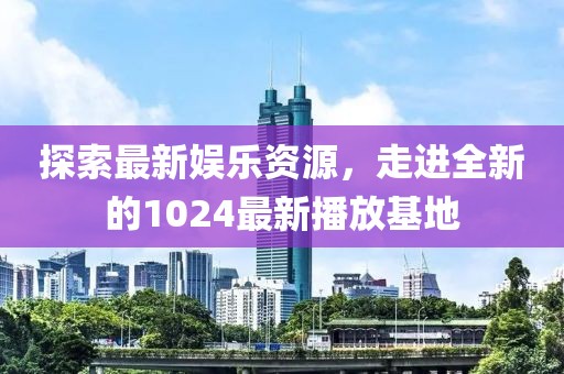 探索最新娱乐资源，走进全新的1024最新播放基地